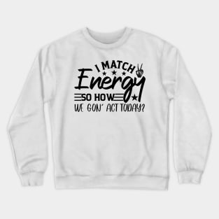 funny I Match Energy So How We Gon' Act Today sarcastic Crewneck Sweatshirt